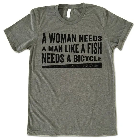 A Woman Needs A Man Like A Fish Needs A Bicycle Shirt