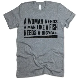 A Woman Needs A Man Like A Fish Needs A Bicycle Shirt