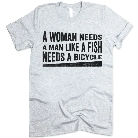 A Woman Needs A Man Like A Fish Needs A Bicycle Shirt