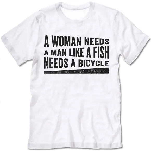 A Woman Needs A Man Like A Fish Needs A Bicycle Shirt