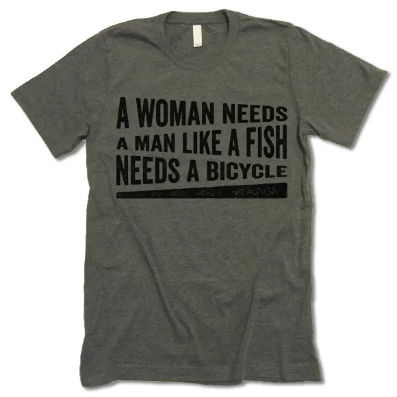 A Woman Needs A Man Like A Fish Needs A Bicycle Shirt