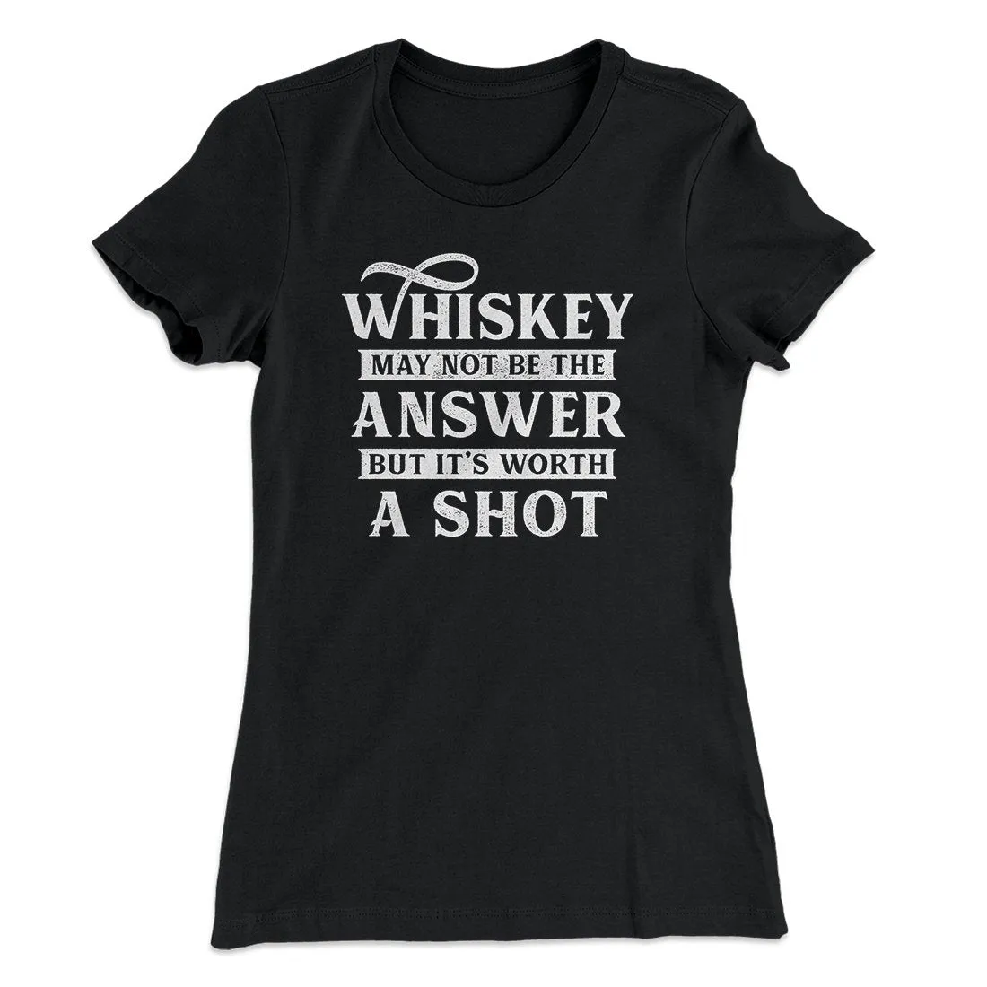 Whiskey May Not Be The Answer, But It's Worth A Shot Women's T-Shirt