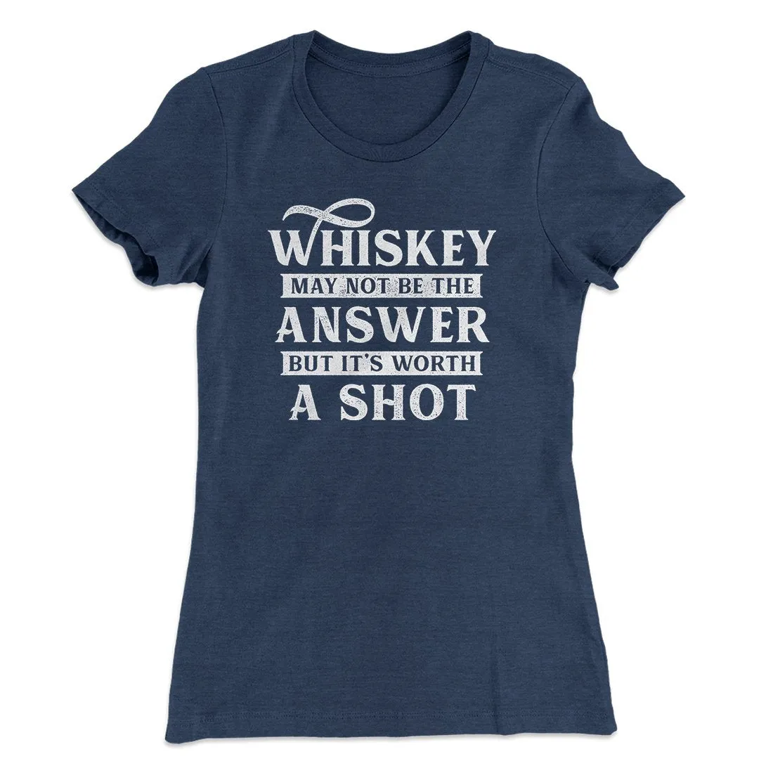 Whiskey May Not Be The Answer, But It's Worth A Shot Women's T-Shirt
