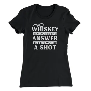 Whiskey May Not Be The Answer, But It's Worth A Shot Women's T-Shirt